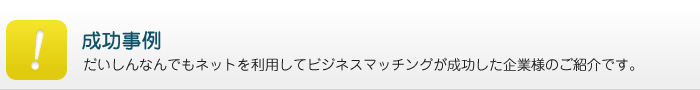 成功事例／だいしんなんでもネットを利用してビジネスマッチングが成功した企業様のご紹介です。